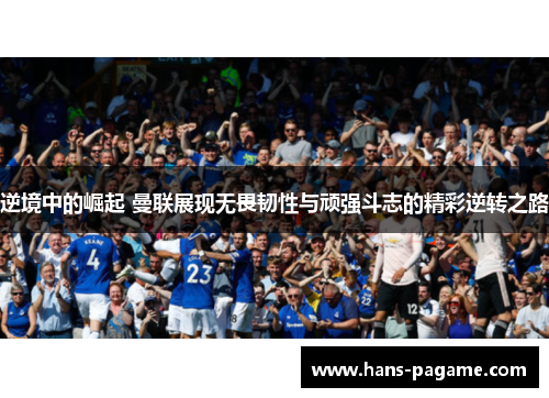 逆境中的崛起 曼联展现无畏韧性与顽强斗志的精彩逆转之路 逆境中的崛起 曼联展现无畏韧性与顽强斗志的精彩逆转之路