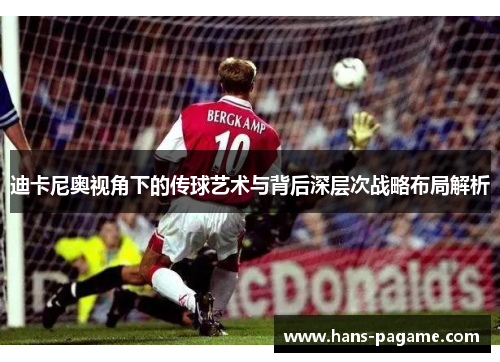 迪卡尼奥视角下的传球艺术与背后深层次战略布局解析