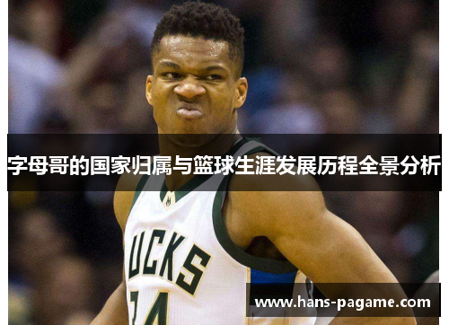 字母哥的国家归属与篮球生涯发展历程全景分析 字母哥的国家归属与篮球生涯发展历程全景分析