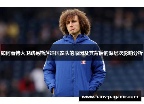 如何看待大卫路易斯落选国家队的原因及其背后的深层次影响分析 如何看待大卫路易斯落选国家队的原因及其背后的深层次影响分析