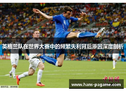 英格兰队在世界大赛中的频繁失利背后原因深度剖析 英格兰队在世界大赛中的频繁失利背后原因深度剖析