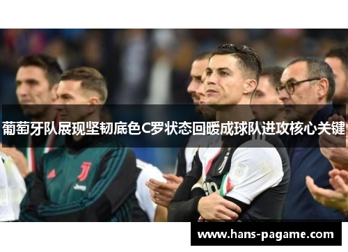 葡萄牙队展现坚韧底色C罗状态回暖成球队进攻核心关键