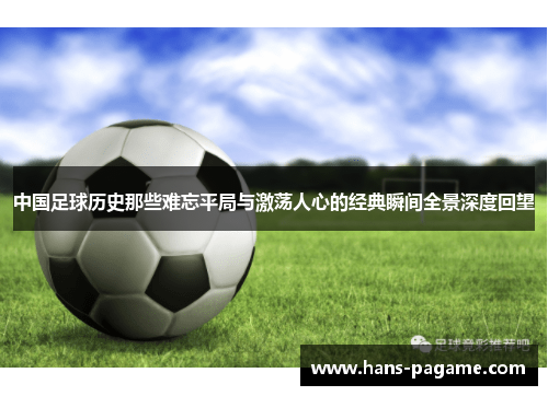 中国足球历史那些难忘平局与激荡人心的经典瞬间全景深度回望