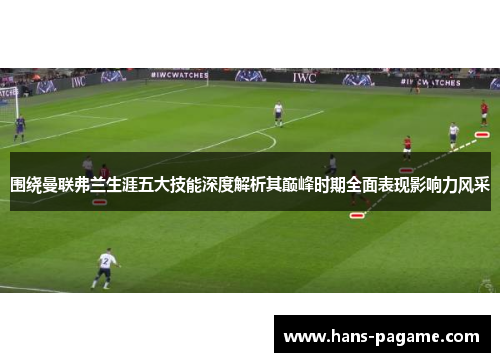 围绕曼联弗兰生涯五大技能深度解析其巅峰时期全面表现影响力风采 围绕曼联弗兰生涯五大技能深度解析其巅峰时期全面表现影响力风采