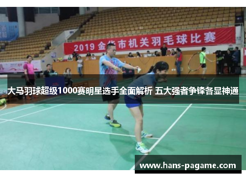 大马羽球超级1000赛明星选手全面解析 五大强者争锋各显神通 大马羽球超级1000赛明星选手全面解析 五大强者争锋各显神通