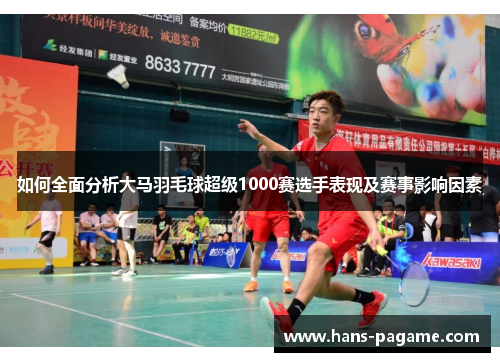如何全面分析大马羽毛球超级1000赛选手表现及赛事影响因素