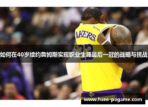 如何在40岁续约詹姆斯实现职业生涯最后一冠的战略与挑战 如何在40岁续约詹姆斯实现职业生涯最后一冠的战略与挑战