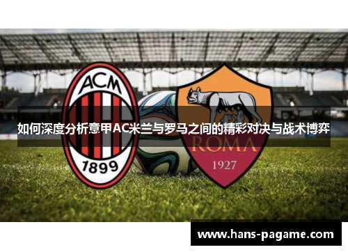 如何深度分析意甲AC米兰与罗马之间的精彩对决与战术博弈