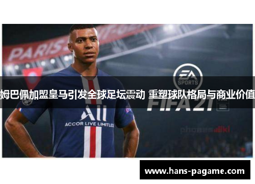 姆巴佩加盟皇马引发全球足坛震动 重塑球队格局与商业价值