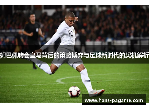 姆巴佩转会皇马背后的策略博弈与足球新时代的契机解析 姆巴佩转会皇马背后的策略博弈与足球新时代的契机解析