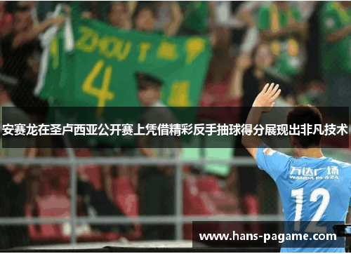 安赛龙在圣卢西亚公开赛上凭借精彩反手抽球得分展现出非凡技术 安赛龙在圣卢西亚公开赛上凭借精彩反手抽球得分展现出非凡技术