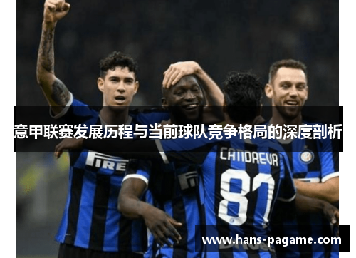 意甲联赛发展历程与当前球队竞争格局的深度剖析 意甲联赛发展历程与当前球队竞争格局的深度剖析