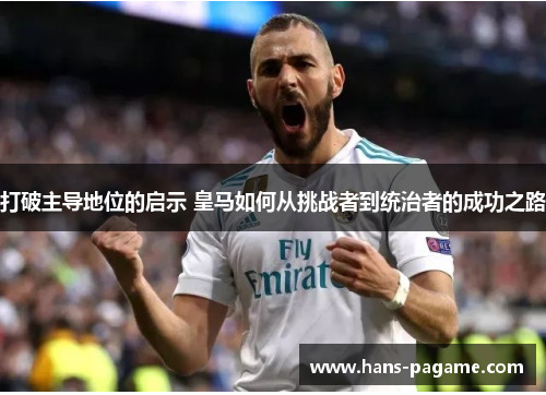 打破主导地位的启示 皇马如何从挑战者到统治者的成功之路