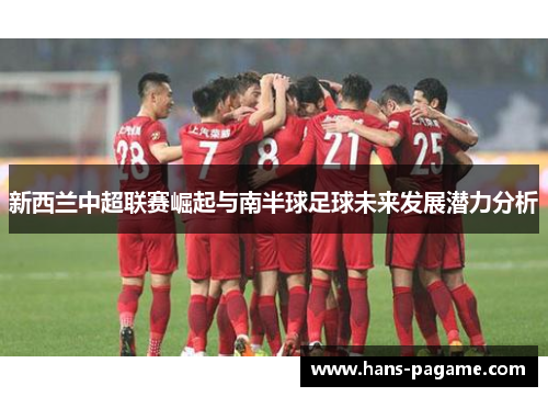 新西兰中超联赛崛起与南半球足球未来发展潜力分析 新西兰中超联赛崛起与南半球足球未来发展潜力分析