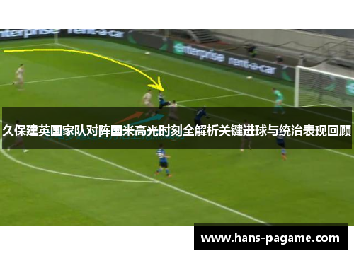 久保建英国家队对阵国米高光时刻全解析关键进球与统治表现回顾 久保建英国家队对阵国米高光时刻全解析关键进球与统治表现回顾