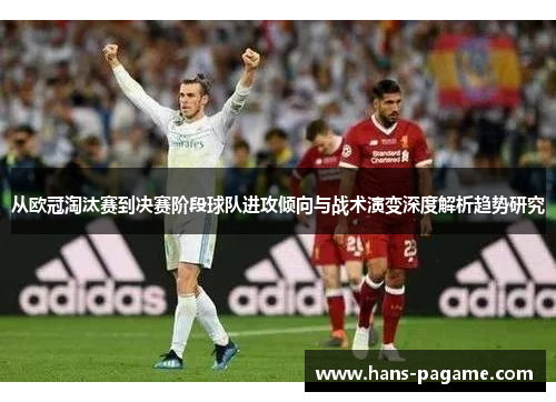 从欧冠淘汰赛到决赛阶段球队进攻倾向与战术演变深度解析趋势研究 从欧冠淘汰赛到决赛阶段球队进攻倾向与战术演变深度解析趋势研究