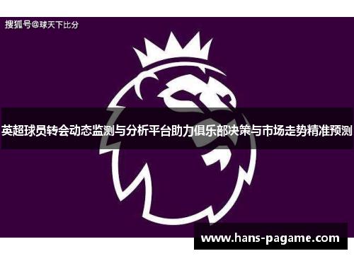 英超球员转会动态监测与分析平台助力俱乐部决策与市场走势精准预测 英超球员转会动态监测与分析平台助力俱乐部决策与市场走势精准预测