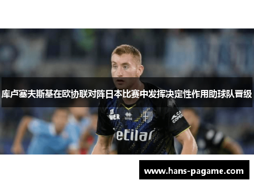 库卢塞夫斯基在欧协联对阵日本比赛中发挥决定性作用助球队晋级 库卢塞夫斯基在欧协联对阵日本比赛中发挥决定性作用助球队晋级