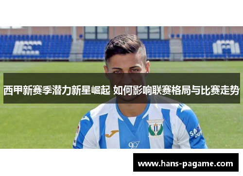 西甲新赛季潜力新星崛起 如何影响联赛格局与比赛走势