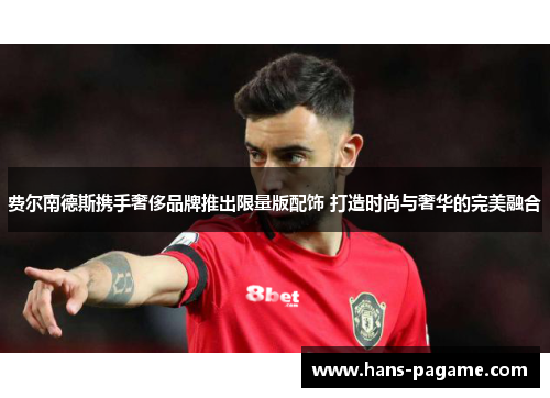 费尔南德斯携手奢侈品牌推出限量版配饰 打造时尚与奢华的完美融合 费尔南德斯携手奢侈品牌推出限量版配饰 打造时尚与奢华的完美融合