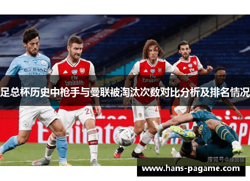 足总杯历史中枪手与曼联被淘汰次数对比分析及排名情况 足总杯历史中枪手与曼联被淘汰次数对比分析及排名情况