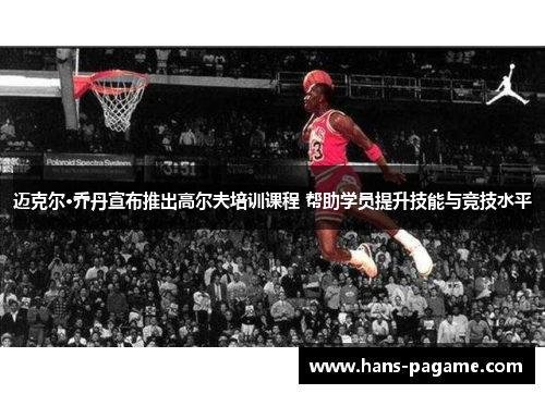 迈克尔·乔丹宣布推出高尔夫培训课程 帮助学员提升技能与竞技水平