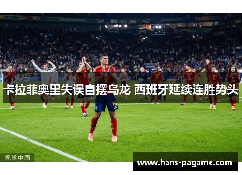 卡拉菲奥里失误自摆乌龙 西班牙延续连胜势头 卡拉菲奥里失误自摆乌龙 西班牙延续连胜势头