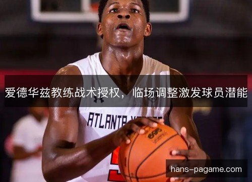 爱德华兹教练战术授权，临场调整激发球员潜能