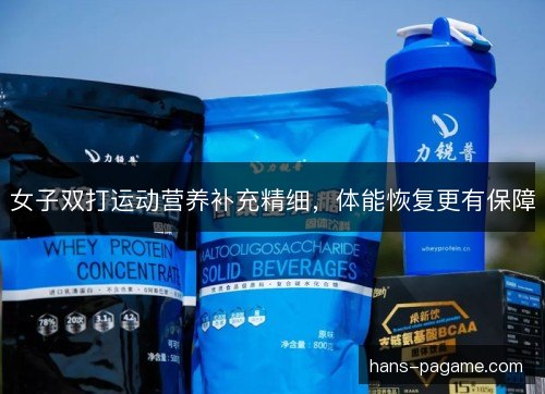 女子双打运动营养补充精细,体能恢复更有保障 女子双打运动营养补充精细,体能恢复更有保障